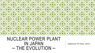 NUCLEAR POWER PLANT
IN JAPAN
－THE EVOLUTION－
Catherine YT Chen, 2019
 