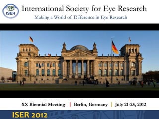 International Society for Eye Research Making a World of Difference in Eye Research XX Biennial Meeting   Berlin, Germany  July 21-25, 2012 