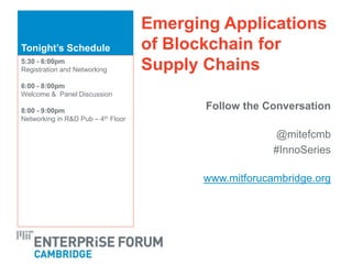 Tonight’s Schedule
Emerging Applications
of Blockchain for
Supply Chains
Follow the Conversation
@mitefcmb
#InnoSeries
www.mitforucambridge.org
5:30 - 6:00pm
Registration and Networking
6:00 - 8:00pm
Welcome & Panel Discussion
8:00 - 9:00pm
Networking in R&D Pub – 4th Floor
 