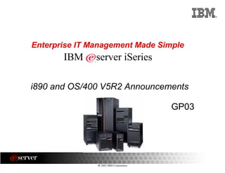 ®
8 2002 IBM Corporation
i890 and OS/400 V5R2 Announcements
Enterprise IT Management Made Simple
IBM server iSeries
GP03
 