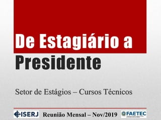 De Estagiário a
Presidente
Setor de Estágios – Cursos Técnicos
Reunião Mensal – Nov/2019
 