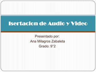 Isertacion de Audio y Video

         Presentado por:
       Ana Milagros Zabaleta
           Grado: 9°2
 