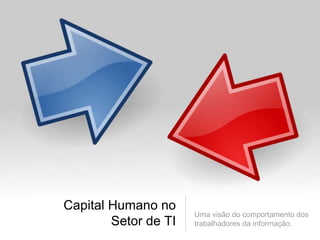Capital Humano no
Setor de TI
Uma visão do comportamento dos
trabalhadores da informação.
 