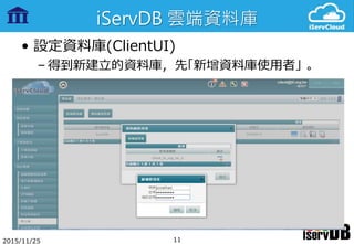 iServDB 雲端資料庫
• 設定資料庫(ClientUI)
– 得到新建立的資料庫，先「新增資料庫使用者」 。
2015/11/25 11
 