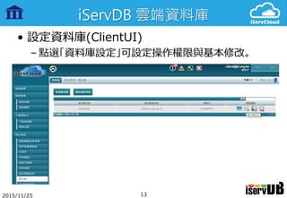 iServDB 雲端資料庫
• 設定資料庫(ClientUI)
– 點選「資料庫設定」可設定操作權限與基本修改。
2015/11/25 13
 
