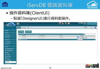 iServDB 雲端資料庫
• 操作資料庫(ClientUI)
– 點選「DesignerUI」進行資料面操作。
2015/11/25 16
 