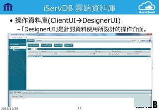 iServDB 雲端資料庫
• 操作資料庫(ClientUIDesignerUI)
– 「DesignerUI」是針對資料使用所設計的操作介面。
2015/11/25 17
 