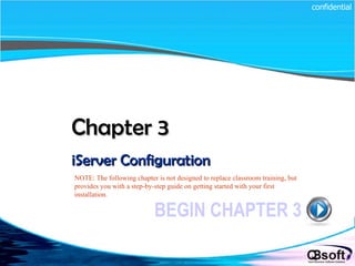 Chapter 3   iServer Configuration BEGIN CHAPTER 3 NOTE: The following chapter is not designed to replace classroom training, but provides you with a step-by-step guide on getting started with your first installation. confidential 