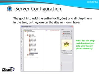 iServer Configuration confidential iServer Configuration The goal is to add the entire facility(ies) and display them in the tree, as they are on the site; as shown here: HINT: You can drag-and-drop tree items onto other items if placed incorrectly! 