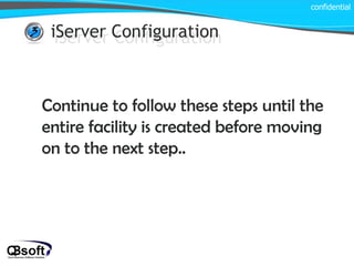 iServer Configuration confidential iServer Configuration Continue to follow these steps until the entire facility is created before moving on to the next step.. 