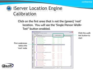 iServer Location Engine Calibration confidential iServer Location Engine Calibration Click on the first area that is not the (green) ‘root’ location.  You will see the ‘Single Person Walk-Test” button enabled.  First node/area below the ‘root’ node Click the walk test button to start 