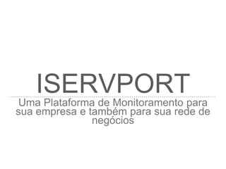 ISERVPORTUma Plataforma de Monitoramento para
sua empresa e também para sua rede de
negócios
 
