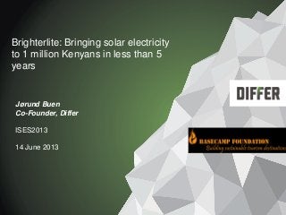 Brighterlite: Bringing solar electricity
to 1 million Kenyans in less than 5
years
Jørund Buen
Co-Founder, Differ
ISES2013
14 June 2013
 