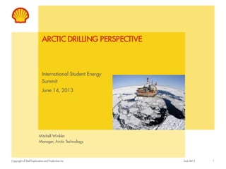 Copyright of Shell Exploration and Production Inc
ARCTIC DRILLING PERSPECTIVE
International Student Energy
Summit
June 14, 2013
Mitchell Winkler
Manager, Arctic Technology
1June 2013
 