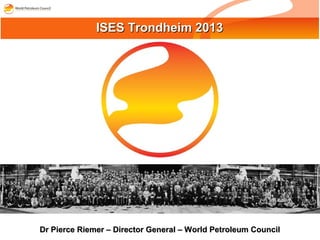 Dr Pierce Riemer – Director General – World Petroleum CouncilDr Pierce Riemer – Director General – World Petroleum Council
ISES Trondheim 2013ISES Trondheim 2013
 
