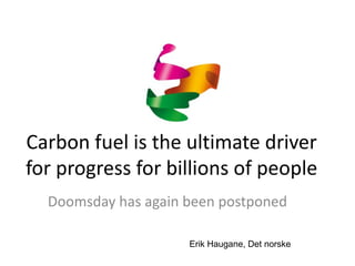 Carbon fuel is the ultimate driver
for progress for billions of people
Doomsday has again been postponed
Erik Haugane, Det norske
 