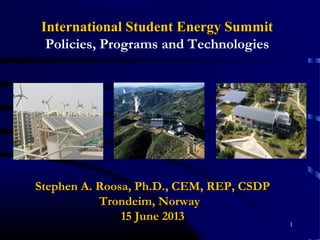 1
Stephen A. Roosa, Ph.D., CEM, REP, CSDPStephen A. Roosa, Ph.D., CEM, REP, CSDP
Trondeim, NorwayTrondeim, Norway
15 June 201315 June 2013
International Student Energy SummitInternational Student Energy Summit
Policies, Programs and Technologies
 