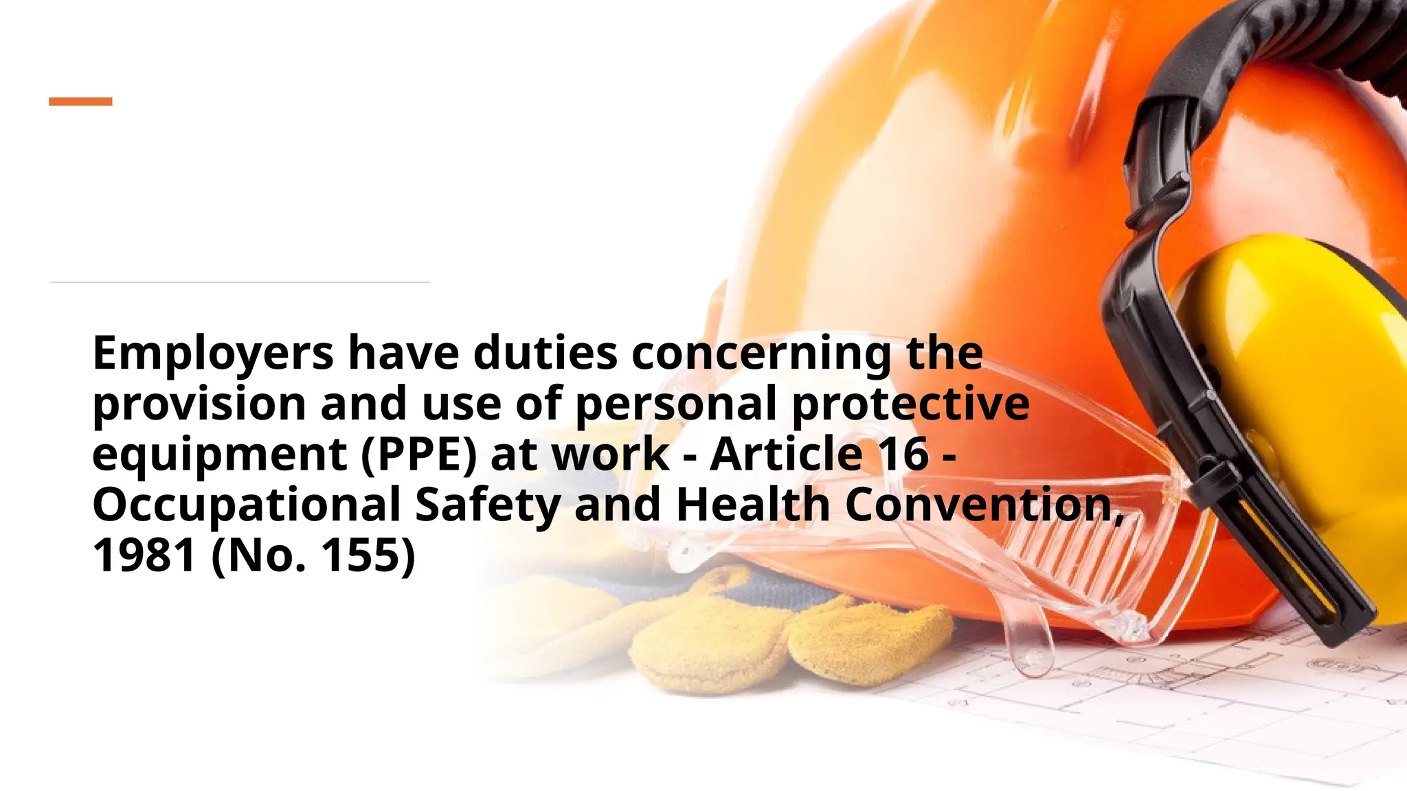 Employers have duties concerning the
provision and use of personal protective
equipment (PPE) at work - Article 16 -
Occupational Safety and Health Convention,
1981 (No. 155)
 