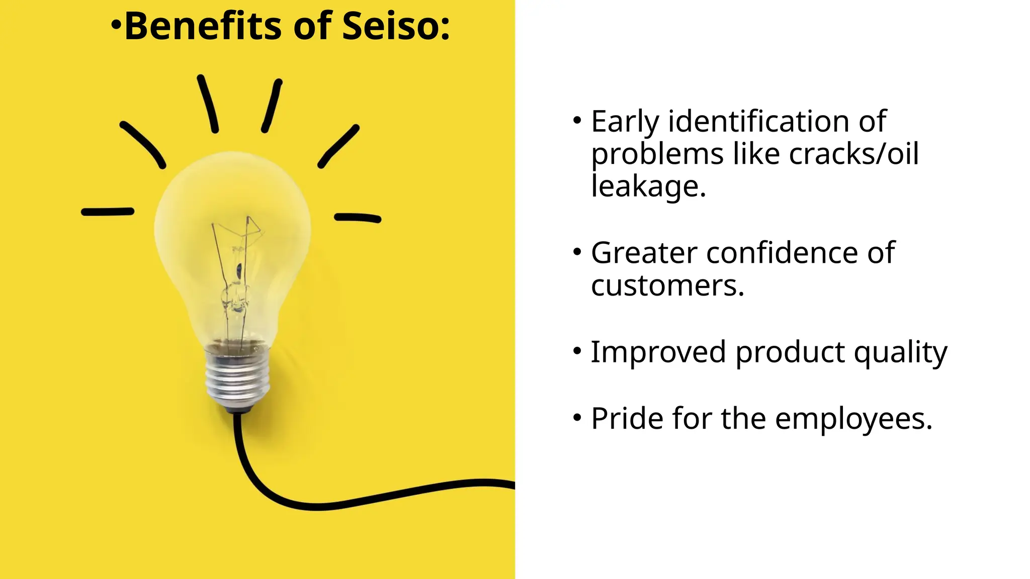 • Early identification of
problems like cracks/oil
leakage.
• Greater confidence of
customers.
• Improved product quality
• Pride for the employees.
•Benefits of Seiso:
 