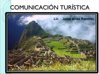COMUNICACIÓN TURÍSTICA Lic. : Janet Arias Ramírez  