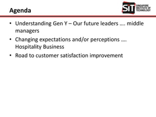 Agenda
• Understanding Gen Y – Our future leaders …. middle
managers
• Changing expectations and/or perceptions ….
Hospitality Business
• Road to customer satisfaction improvement
 