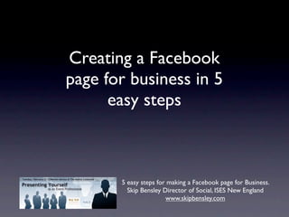 Creating a Facebook
page for business in 5
      easy steps



       5 easy steps for making a Facebook page for Business.
         Skip Bensley Director of Social, ISES New England
                       www.skipbensley.com
 