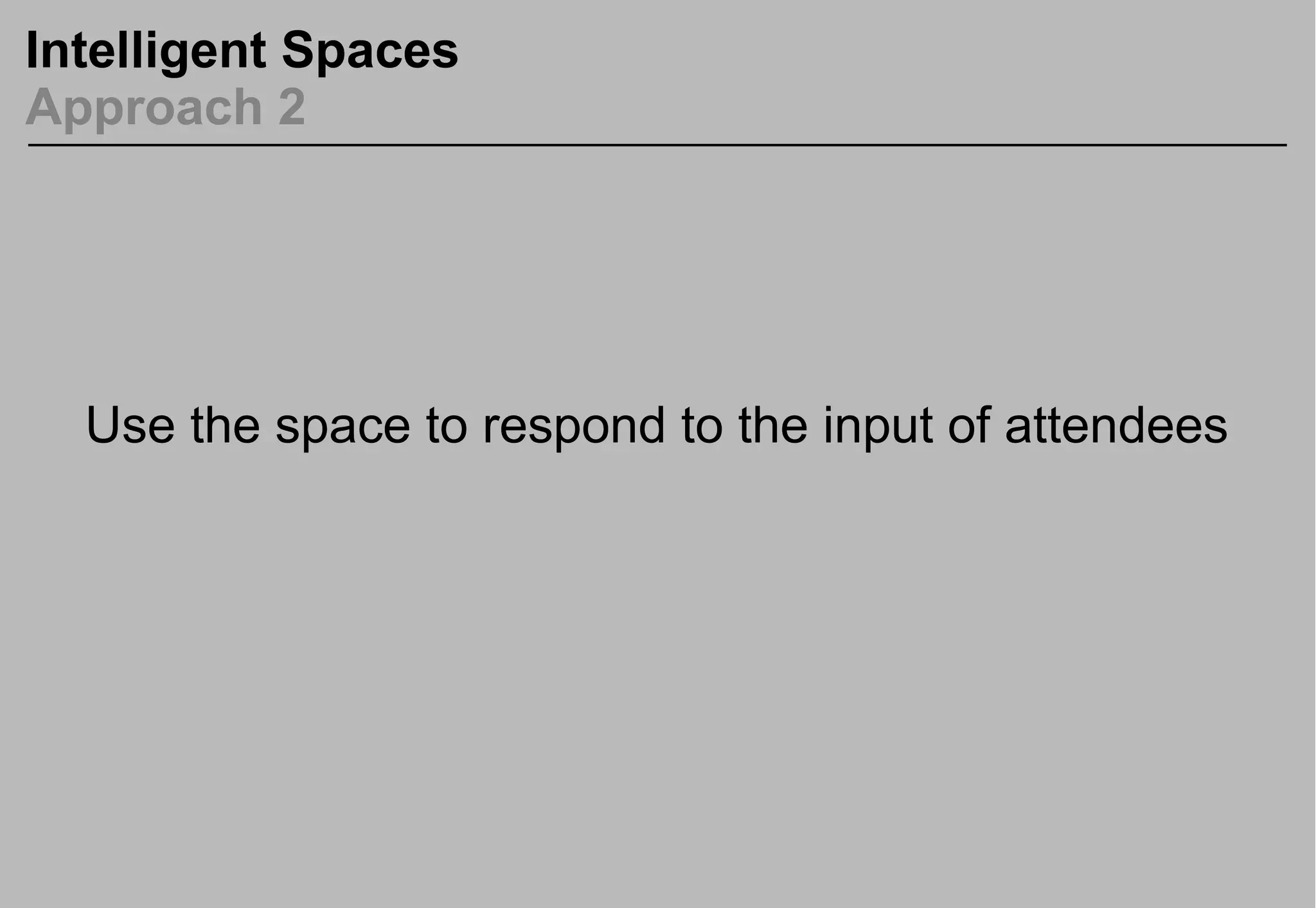 Intelligent Spaces
Approach 2
Use the space to respond to the input of attendees
 