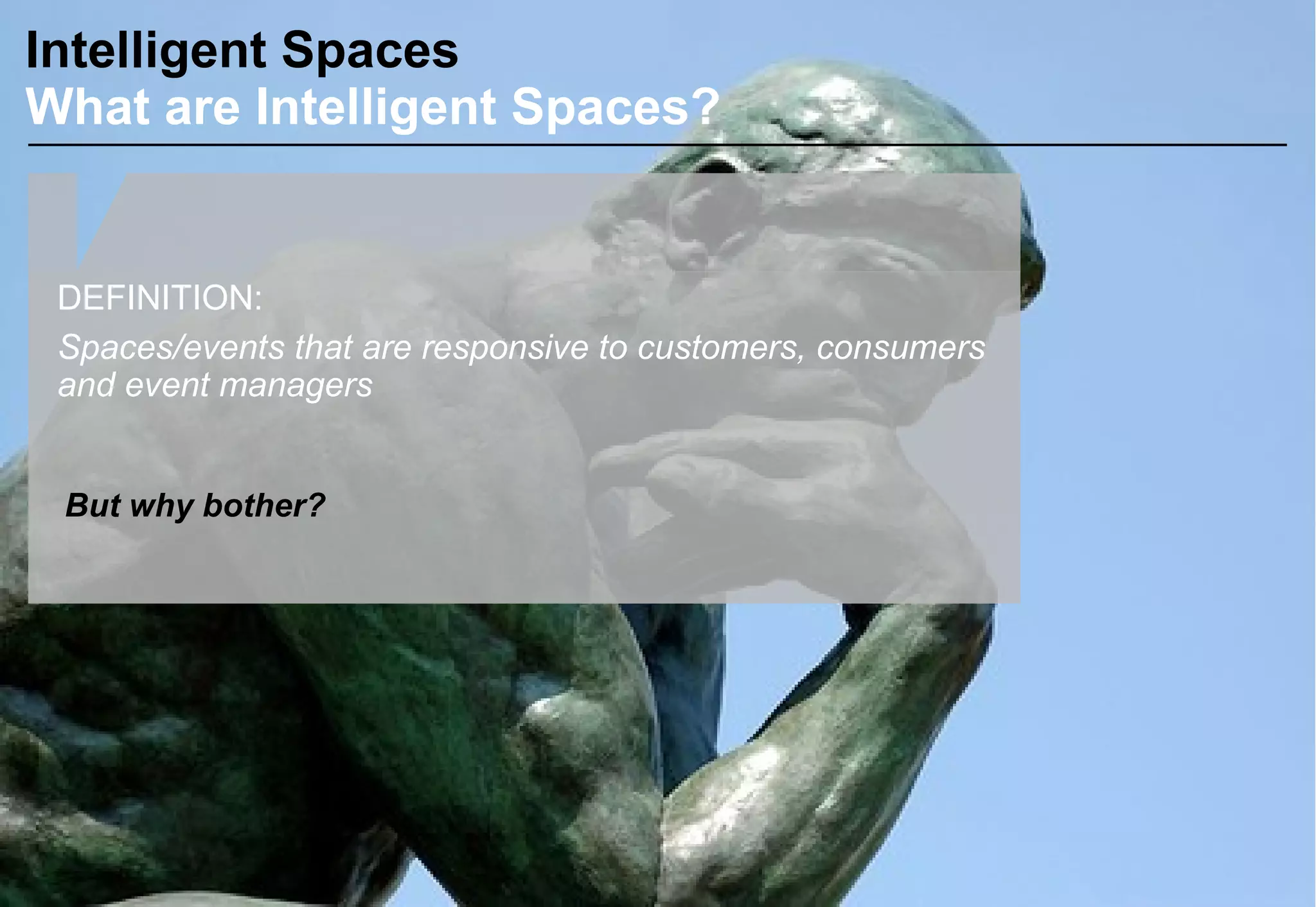 Intelligent Spaces
What are Intelligent Spaces?
DEFINITION:
Spaces/events that are responsive to customers, consumers
and event managers
But why bother?
 