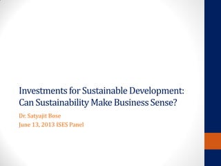 Investmentsfor SustainableDevelopment:
Can SustainabilityMake BusinessSense?
Dr. Satyajit Bose
June 13, 2013 ISES Panel
 