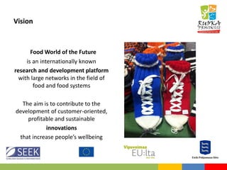 Vision
Food World of the Future
is an internationally known
research and development platform
with large networks in the field of
food and food systems
The aim is to contribute to the
development of customer-oriented,
profitable and sustainable
innovations
that increase people’s wellbeing
 