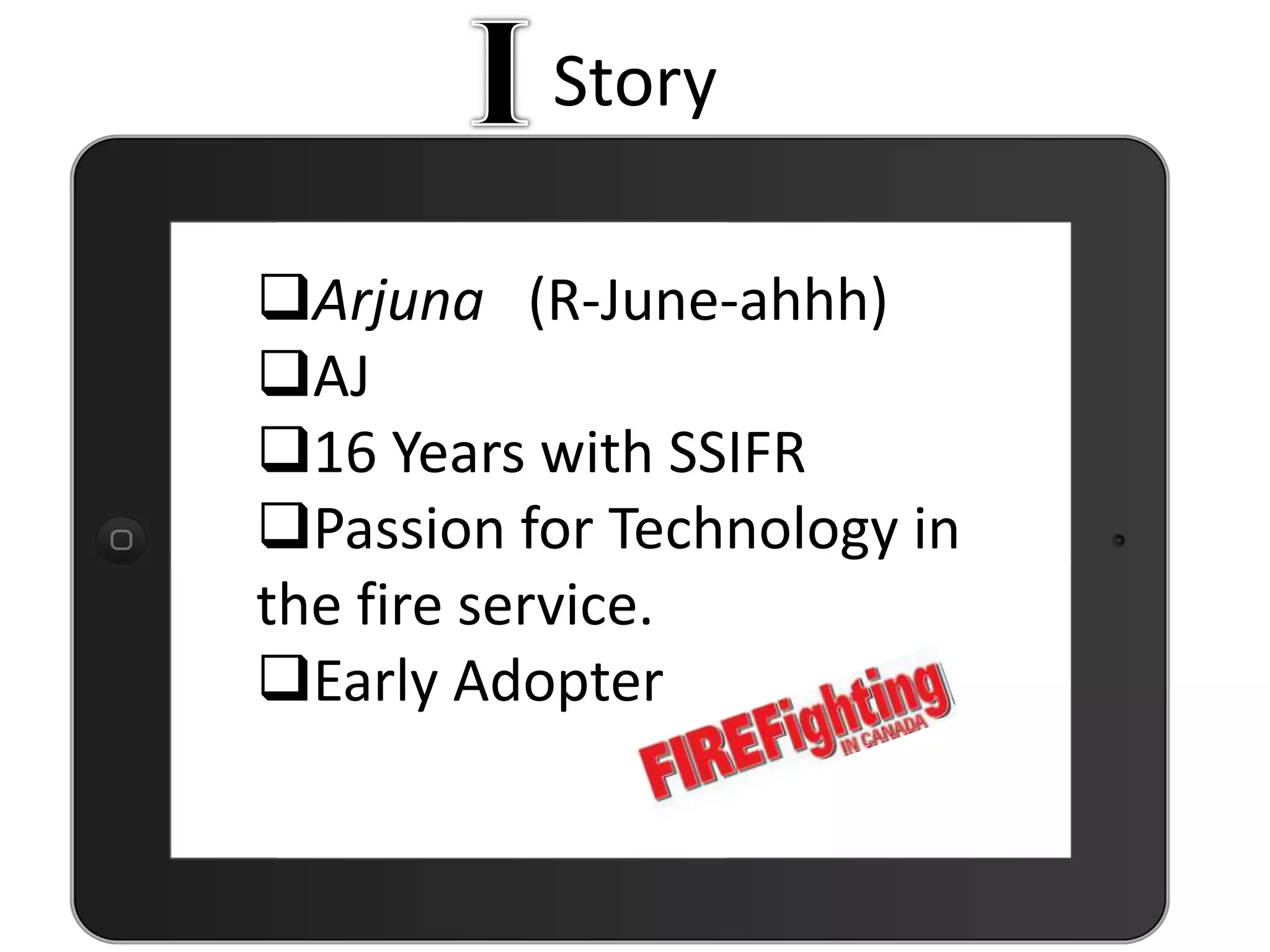 Story
Arjuna (R-June-ahhh)
AJ
16 Years with SSIFR
Passion for Technology in
the fire service.
Early Adopter