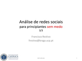 Análise de redes sociais
para principiantes sem medo
3/3
Francisco Restivo
frestivo@braga.ucp.pt
12013-05-24
 