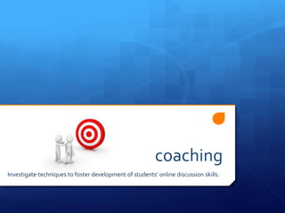 coaching 
Investigate techniques to foster development of students’ online discussion skills. 
 