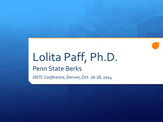 Lolita Paff, Ph.D. 
Penn State Berks 
ISETL Conference, Denver, Oct. 16-18, 2014 
 
