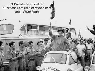 O Presidente Juscelino
Kubitschek em uma caravana com
uma Romi-Isetta

 