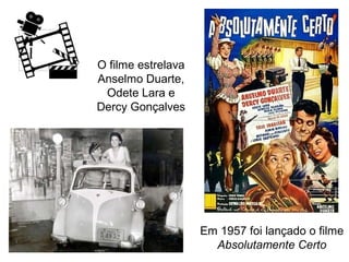 O filme estrelava
Anselmo Duarte,
Odete Lara e
Dercy Gonçalves

Em 1957 foi lançado o filme
Absolutamente Certo

 