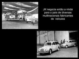 JK negocia então a vinda
para o país de diversas
multinacionais fabricantes
de veículos

 