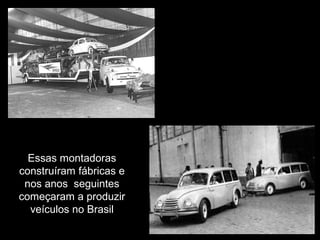 Essas montadoras
construíram fábricas e
nos anos seguintes
começaram a produzir
veículos no Brasil

 