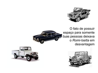 O fato de possuir
espaço para somente
duas pessoas deixava
o Romi-Isetta em
desvantagem

 