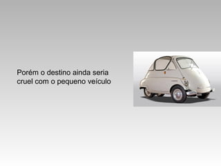 Porém o destino ainda seria
cruel com o pequeno veículo

 