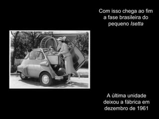 Com isso chega ao fim
a fase brasileira do
pequeno Isetta

A última unidade
deixou a fábrica em
dezembro de 1961

 