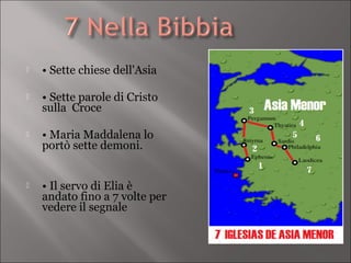    • Sette chiese dell'Asia

   • Sette parole di Cristo
    sulla Croce

   • Maria Maddalena lo
    portò sette demoni.


   • Il servo di Elia è
    andato fino a 7 volte per
    vedere il segnale
 