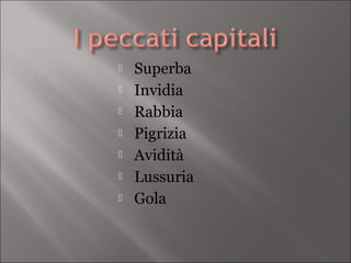    Superba
   Invidia
   Rabbia
   Pigrizia
   Avidità
   Lussuria
   Gola
 