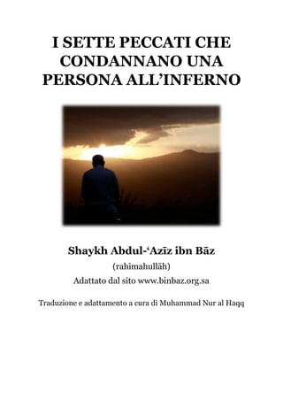 I SETTE PECCATI CHE
CONDANNANO UNA
PERSONA ALL’INFERNO
Shaykh Abdul-‘Azīz ibn Bāz
(rahīmahullāh)
Adattato dal sito www.binbaz.org.sa
Traduzione e adattamento a cura di Muhammad Nur al Haqq
 