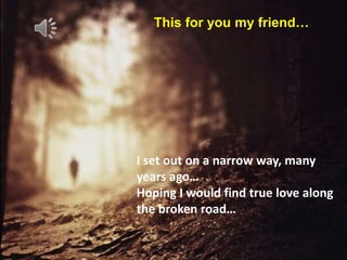 This for you my friend…




I set out on a narrow way, many
years ago…
Hoping I would find true love along
the broken road…
 