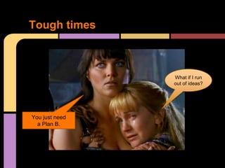 Tough times



                What if I run
                out of ideas?




You just need
  a Plan B.
 