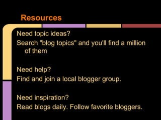 Resources
Need topic ideas?
Search "blog topics" and you'll find a million
  of them

Need help?
Find and join a local blogger group.

Need inspiration?
Read blogs daily. Follow favorite bloggers.
 
