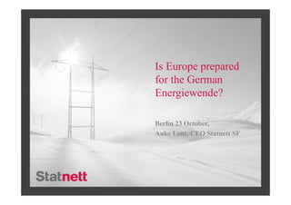 Is Europe prepared
for the German
Energiewende?

Berlin 23 October,
Auke Lont, CEO Statnett SF
 