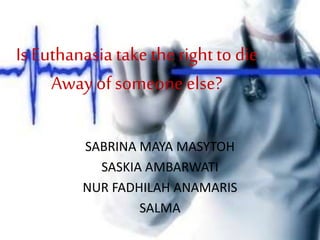 Is Euthanasia take the rightto die
Away of someone else?
SABRINA MAYA MASYTOH
SASKIA AMBARWATI
NUR FADHILAH ANAMARIS
SALMA
 