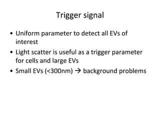 Trigger signal
• Uniform parameter to detect all EVs of
interest
• Light scatter is useful as a trigger parameter
for cells and large EVs
• Small EVs (<300nm)  background problems
 